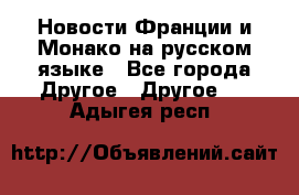 Новости Франции и Монако на русском языке - Все города Другое » Другое   . Адыгея респ.